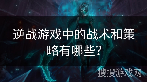 逆战游戏中的战术和策略有哪些？