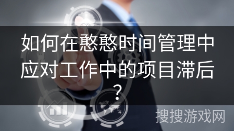 如何在憨憨时间管理中应对工作中的项目滞后? 如何在憨憨时间管理中应对工作中的项目滞后?