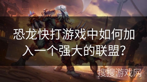 恐龙快打游戏中如何加入一个强大的联盟? 恐龙快打游戏中如何加入一个强大的联盟?
