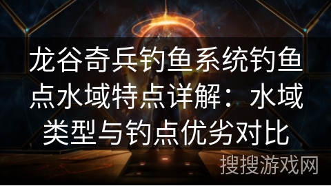 龙谷奇兵钓鱼系统钓鱼点水域特点详解:水域类型与钓点优劣对比 龙谷奇兵钓鱼系统钓鱼点水域特点详解:水域类型与钓点优劣对比