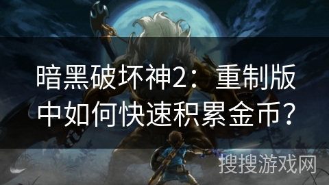 暗黑破坏神2：重制版中如何快速积累金币？