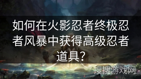 如何在火影忍者终极忍者风暴中获得高级忍者道具？