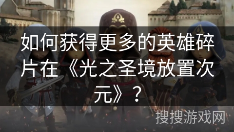 如何获得更多的英雄碎片在《光之圣境放置次元》？