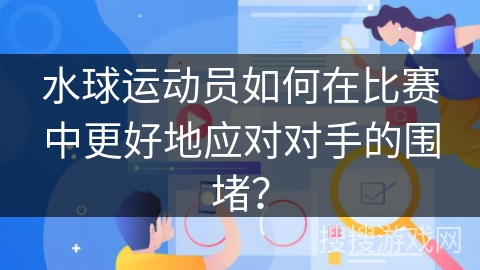 水球运动员如何在比赛中更好地应对对手的围堵？