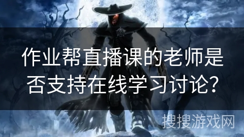 作业帮直播课的老师是否支持在线学习讨论? 作业帮直播课的老师是否支持在线学习讨论?