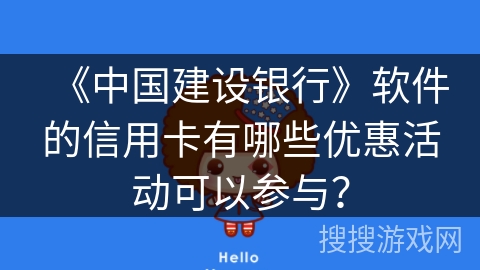 《中国建设银行》软件的信用卡有哪些优惠活动可以参与? 《中国建设银行》软件的信用卡有哪些优惠活动可以参与?