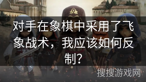 对手在象棋中采用了飞象战术，我应该如何反制？