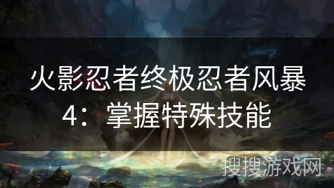 火影忍者终极忍者风暴4:掌握特殊技能 火影忍者终极忍者风暴4:掌握特殊技能