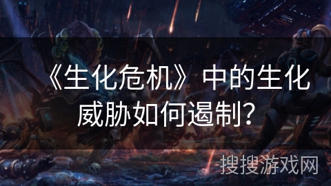 《生化危机》中的生化威胁如何遏制？