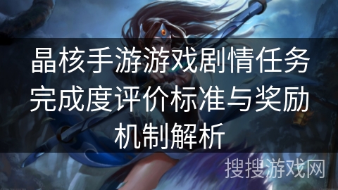 晶核手游游戏剧情任务完成度评价标准与奖励机制解析
