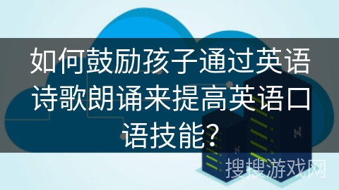 如何鼓励孩子通过英语诗歌朗诵来提高英语口语技能？