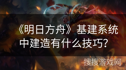 《明日方舟》基建系统中建造有什么技巧？