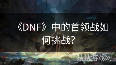 《DNF》中的首领战如何挑战？