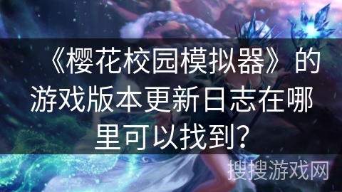 《樱花校园模拟器》的游戏版本更新日志在哪里可以找到？