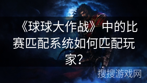 《球球大作战》中的比赛匹配系统如何匹配玩家？