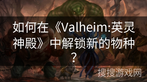 如何在《Valheim:英灵神殿》中解锁新的物种？