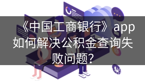 《中国工商银行》app如何解决公积金查询失败问题？