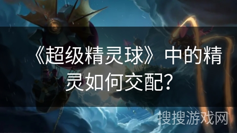 《超级精灵球》中的精灵如何交配？