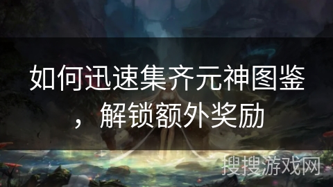 如何迅速集齐元神图鉴，解锁额外奖励