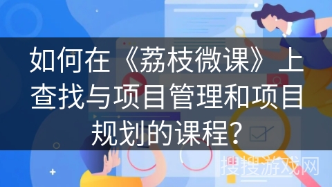 如何在《荔枝微课》上查找与项目管理和项目规划的课程？