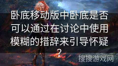 卧底移动版中卧底是否可以通过在讨论中使用模糊的措辞来引导怀疑？