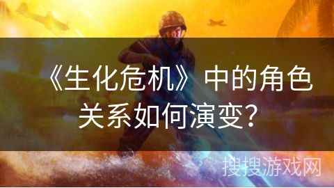 《生化危机》中的角色关系如何演变？