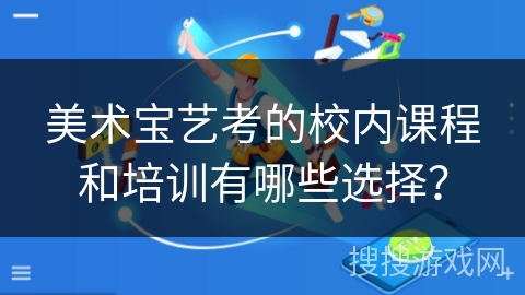 美术宝艺考的校内课程和培训有哪些选择? 美术宝艺考的校内课程和培训有哪些选择?