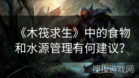 《木筏求生》中的食物和水源管理有何建议? 《木筏求生》中的食物和水源管理有何建议?