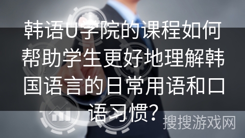 韩语U学院的课程如何帮助学生更好地理解韩国语言的日常用语和口语习惯？