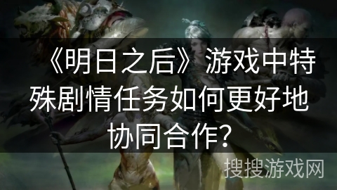 《明日之后》游戏中特殊剧情任务如何更好地协同合作？