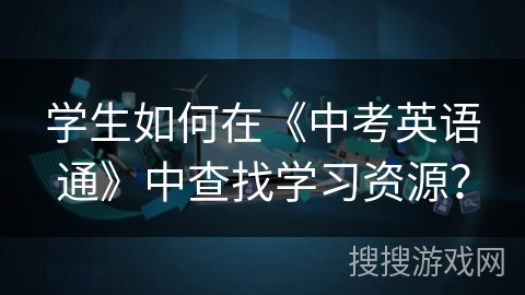 学生如何在《中考英语通》中查找学习资源？