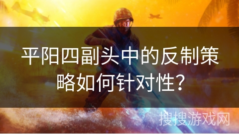 平阳四副头中的反制策略如何针对性？