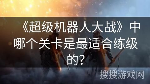 《超级机器人大战》中哪个关卡是最适合练级的？