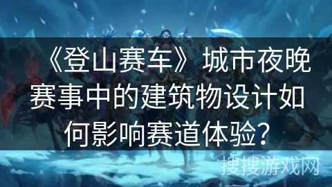《登山赛车》城市夜晚赛事中的建筑物设计如何影响赛道体验? 《登山赛车》城市夜晚赛事中的建筑物设计如何影响赛道体验?