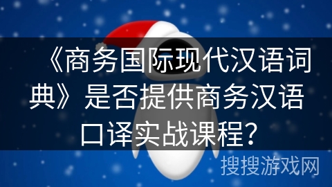 《商务国际现代汉语词典》是否提供商务汉语口译实战课程？