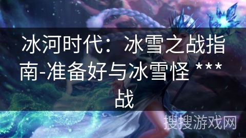 冰河时代：冰雪之战指南-准备好与冰雪怪 *** 战