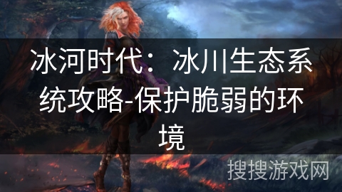 冰河时代：冰川生态系统攻略-保护脆弱的环境