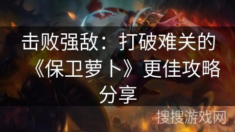 击败强敌：打破难关的《保卫萝卜》更佳攻略分享