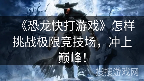 《恐龙快打游戏》怎样挑战极限竞技场，冲上巅峰！