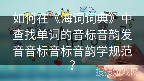 如何在《海词词典》中查找单词的音标音韵发音音标音标音韵学规范？