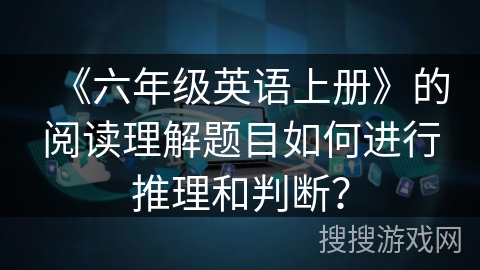 《六年级英语上册》的阅读理解题目如何进行推理和判断？