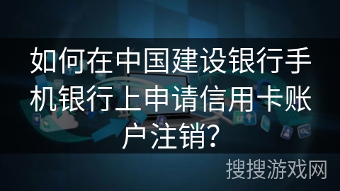 如何在中国建设银行手机银行上申请信用卡账户注销？