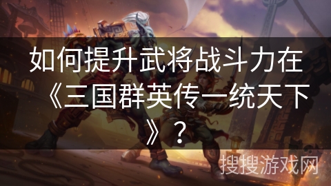 如何提升武将战斗力在《三国群英传一统天下》？