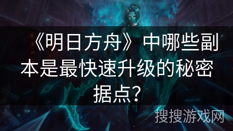 《明日方舟》中哪些副本是最快速升级的秘密据点？