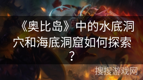 《奥比岛》中的水底洞穴和海底洞窟如何探索?
