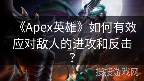 《Apex英雄》如何有效应对敌人的进攻和反击?
