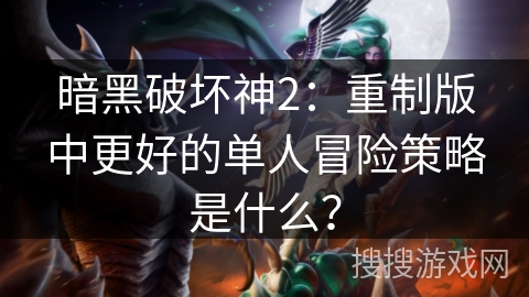 暗黑破坏神2:重制版中更好的单人冒险策略是什么?
