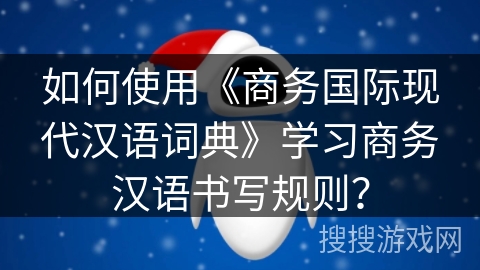 如何使用《商务国际现代汉语词典》学习商务汉语书写规则? 如何使用《商务国际现代汉语词典》学习商务汉语书写规则?