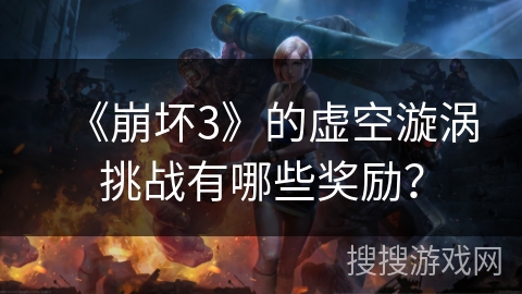 《崩坏3》的虚空漩涡挑战有哪些奖励？