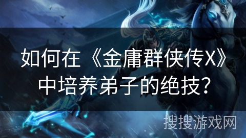 如何在《金庸群侠传X》中培养弟子的绝技？